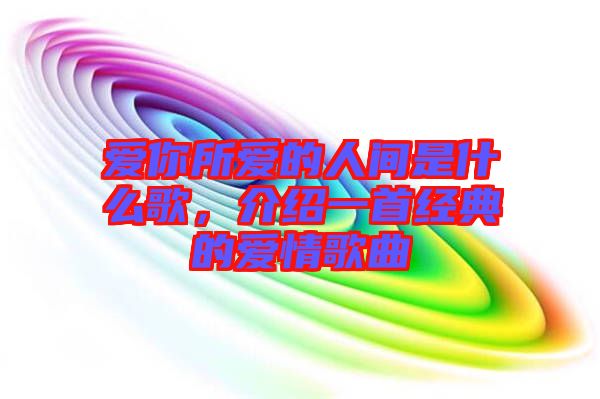 愛(ài)你所愛(ài)的人間是什么歌，介紹一首經(jīng)典的愛(ài)情歌曲