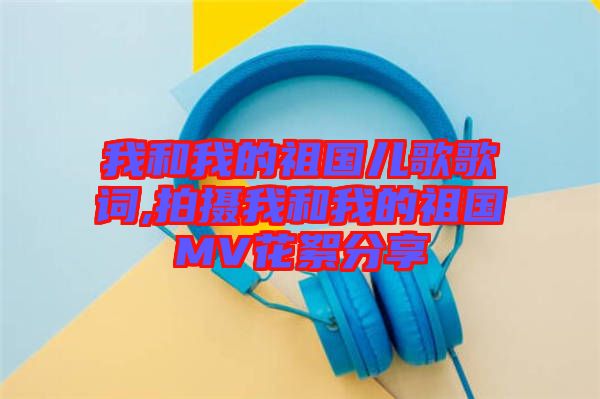 我和我的祖國(guó)兒歌歌詞,拍攝我和我的祖國(guó)MV花絮分享