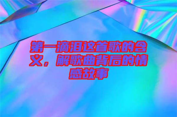 第一滴淚這首歌的含義，解歌曲背后的情感故事