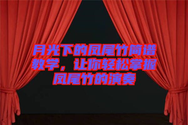 月光下的鳳尾竹簡(jiǎn)譜教學(xué)，讓你輕松掌握鳳尾竹的演奏