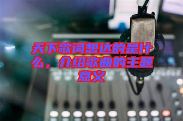 天下歌詞想達(dá)的是什么，介紹歌曲的主題意義