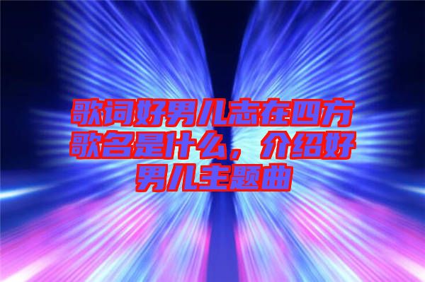 歌詞好男兒志在四方歌名是什么，介紹好男兒主題曲