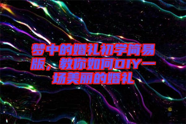 夢中的婚禮初學(xué)簡易版，教你如何DIY一場美麗的婚禮