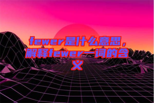 fewer是什么意思，解釋fewer一詞的含義