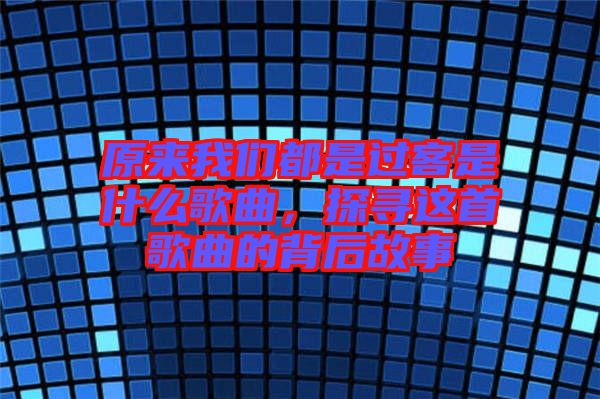 原來(lái)我們都是過(guò)客是什么歌曲，探尋這首歌曲的背后故事