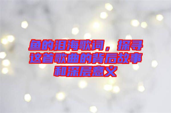 魚的淚海歌詞，探尋這首歌曲的背后故事和深層意義