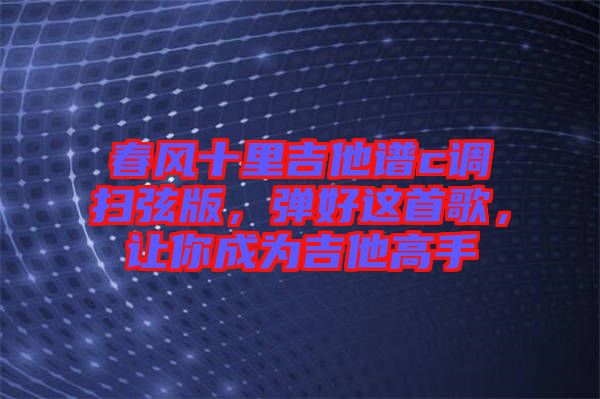 春風(fēng)十里吉他譜c調(diào)掃弦版，彈好這首歌，讓你成為吉他高手