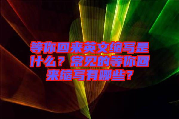 等你回來英文縮寫是什么？常見的等你回來縮寫有哪些？