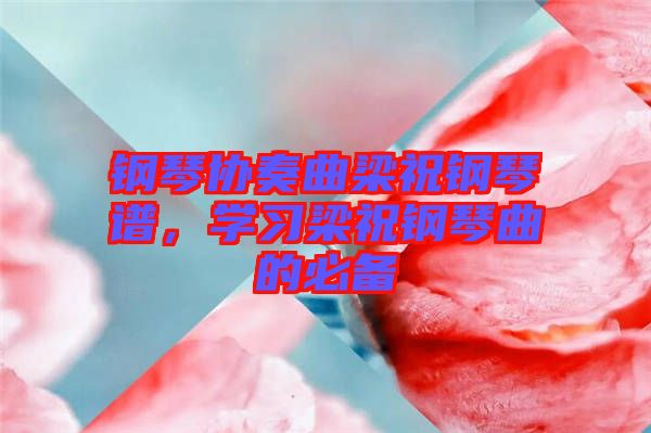 鋼琴協(xié)奏曲梁祝鋼琴譜，學(xué)習(xí)梁祝鋼琴曲的必備