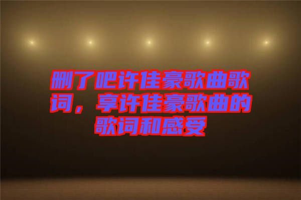 刪了吧許佳豪歌曲歌詞，享許佳豪歌曲的歌詞和感受