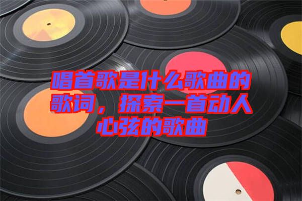 唱首歌是什么歌曲的歌詞，探索一首動人心弦的歌曲