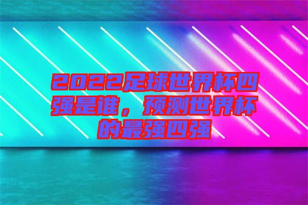 2022足球世界杯四強(qiáng)是誰，預(yù)測(cè)世界杯的最強(qiáng)四強(qiáng)