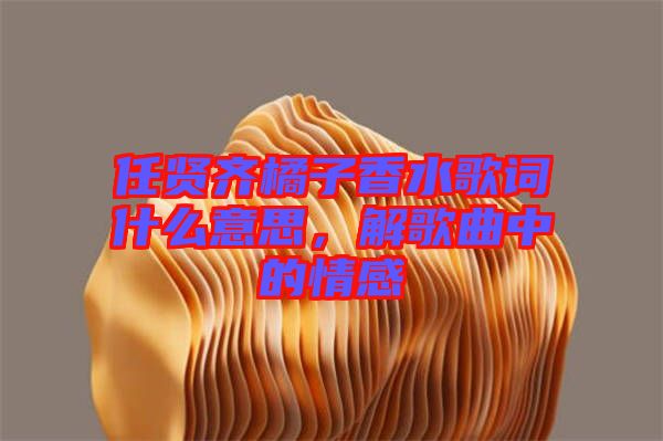 任賢齊橘子香水歌詞什么意思，解歌曲中的情感