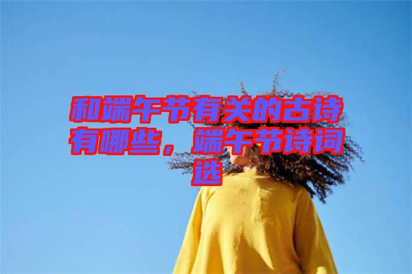 和端午節(jié)有關(guān)的古詩有哪些，端午節(jié)詩詞選