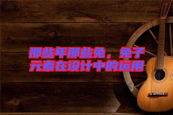 那些年那些兔，兔子元素在設(shè)計(jì)中的運(yùn)用