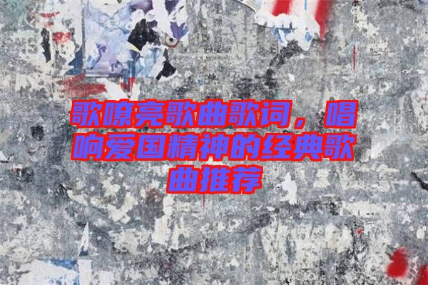 歌嘹亮歌曲歌詞，唱響愛國(guó)精神的經(jīng)典歌曲推薦