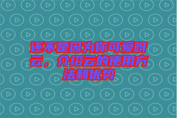 還不是因為你可愛呀云，介紹云的使用方法和優(yōu)勢