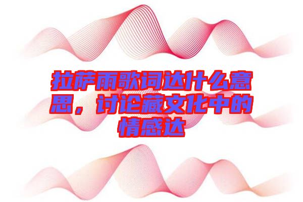 拉薩雨歌詞達(dá)什么意思，討論藏文化中的情感達(dá)