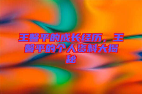 王馨平的成長(zhǎng)經(jīng)歷，王馨平的個(gè)人資料大揭秘