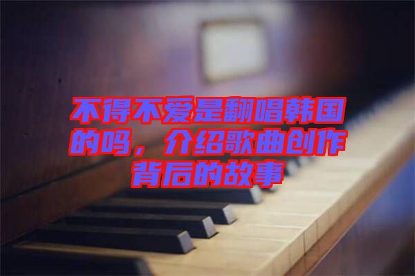 不得不愛是翻唱韓國的嗎，介紹歌曲創(chuàng)作背后的故事