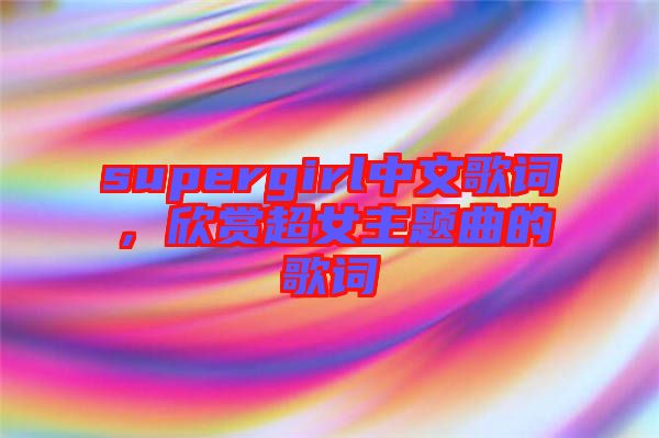 supergirl中文歌詞，欣賞超女主題曲的歌詞