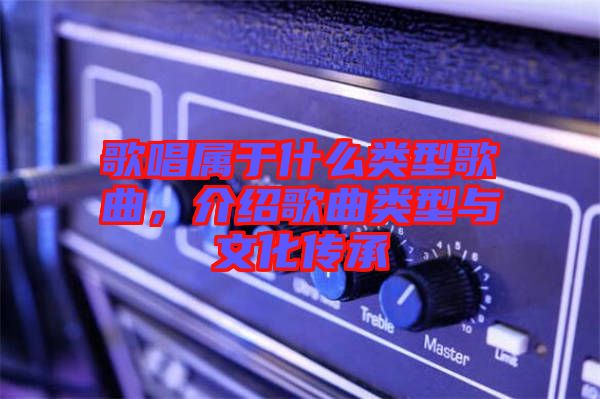 歌唱屬于什么類型歌曲，介紹歌曲類型與文化傳承