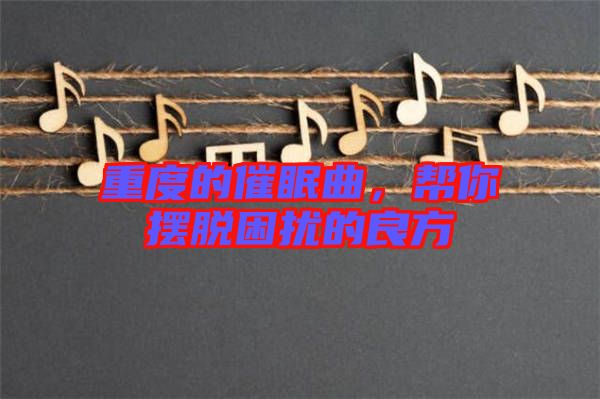 重度的催眠曲，幫你擺脫困擾的良方