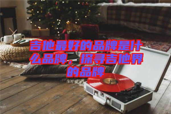 吉他最好的品牌是什么品牌，探尋吉他界的品牌