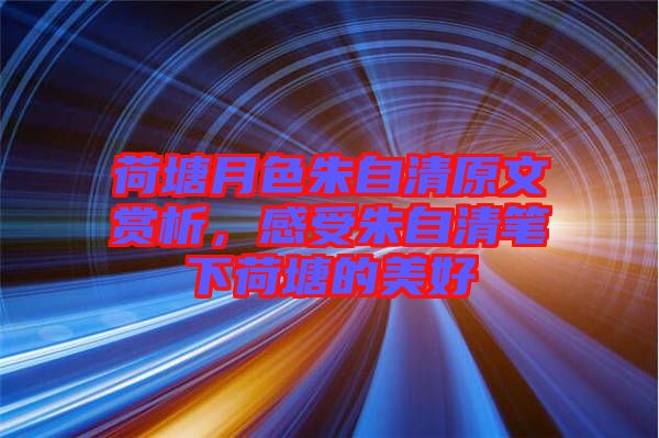 荷塘月色朱自清原文賞析，感受朱自清筆下荷塘的美好