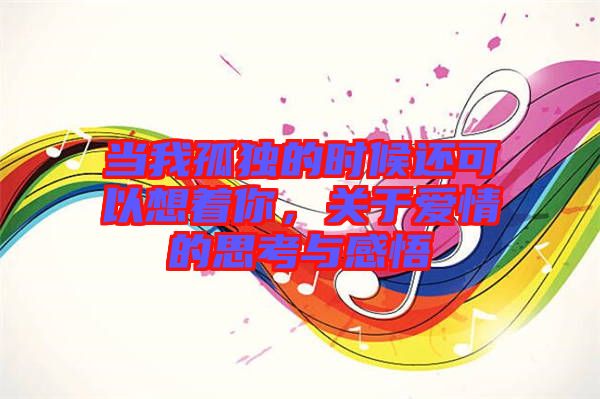 當(dāng)我孤獨(dú)的時(shí)候還可以想著你，關(guān)于愛情的思考與感悟