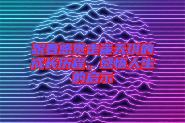 跟著感覺走崔天琪的成長歷程，感悟人生的啟示