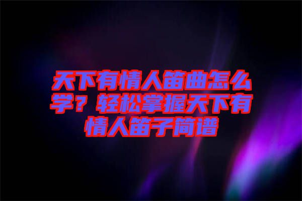 天下有情人笛曲怎么學(xué)？輕松掌握天下有情人笛子簡譜