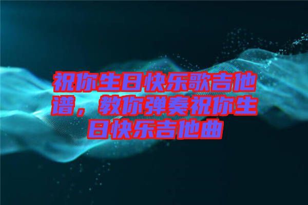 祝你生日快樂(lè)歌吉他譜，教你彈奏祝你生日快樂(lè)吉他曲