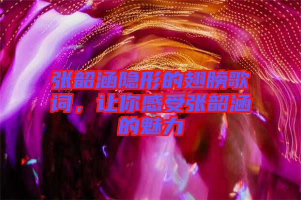 張韶涵隱形的翅膀歌詞，讓你感受張韶涵的魅力