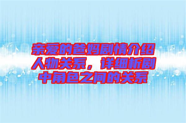 親愛的爸媽劇情介紹人物關系，詳細析劇中角色之間的關系