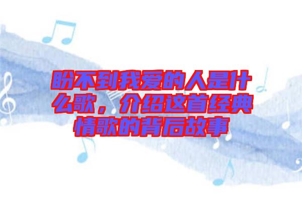 盼不到我愛的人是什么歌，介紹這首經(jīng)典情歌的背后故事