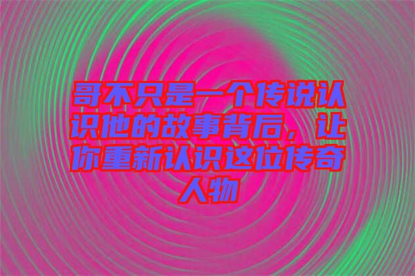 哥不只是一個(gè)傳說(shuō)認(rèn)識(shí)他的故事背后，讓你重新認(rèn)識(shí)這位傳奇人物