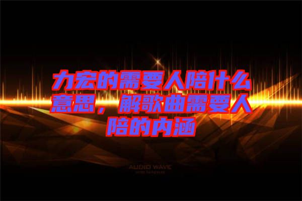 力宏的需要人陪什么意思，解歌曲需要人陪的內(nèi)涵