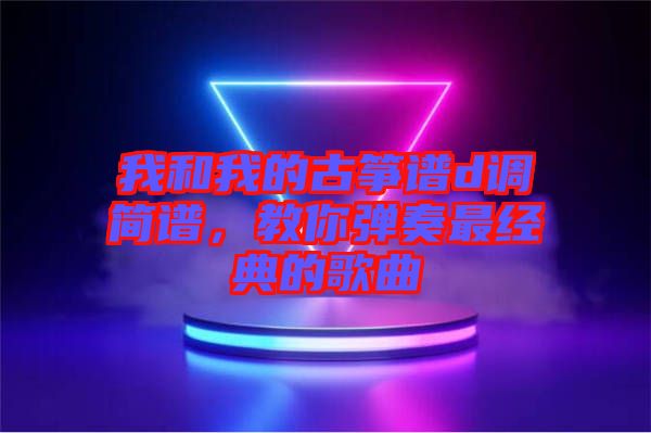 我和我的古箏譜d調(diào)簡(jiǎn)譜，教你彈奏最經(jīng)典的歌曲