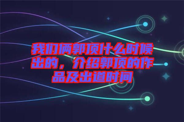 我們倆郭頂什么時(shí)候出的，介紹郭頂?shù)淖髌芳俺龅罆r(shí)間