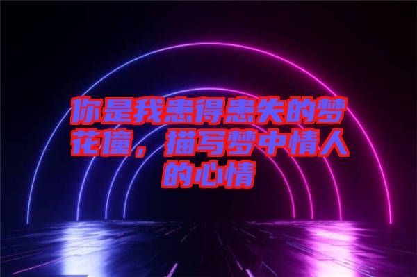 你是我患得患失的夢花僮，描寫夢中情人的心情