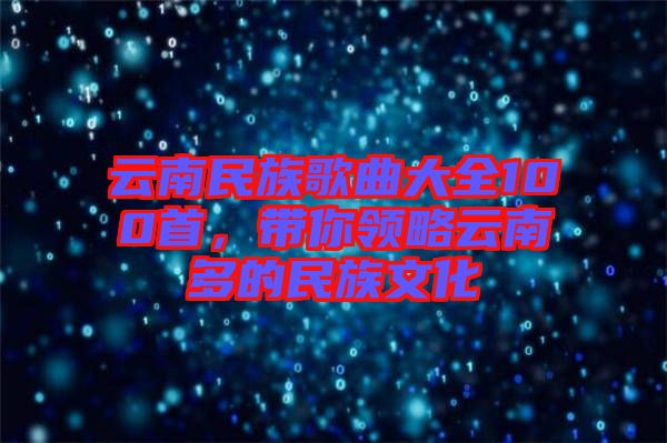 云南民族歌曲大全100首，帶你領略云南多的民族文化