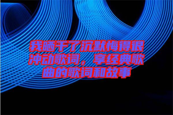 我曬干了沉默悔得很沖動(dòng)歌詞，享經(jīng)典歌曲的歌詞和故事