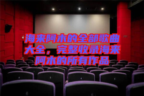 海來阿木的全部歌曲大全，完整收錄海來阿木的所有作品