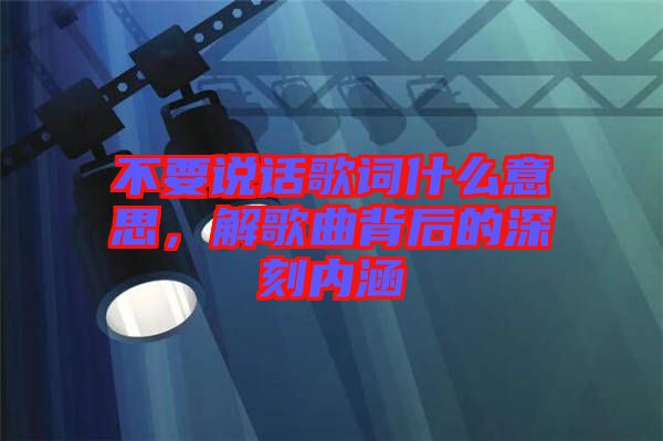 不要說話歌詞什么意思，解歌曲背后的深刻內(nèi)涵