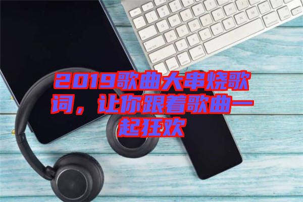 2019歌曲大串燒歌詞，讓你跟著歌曲一起狂歡