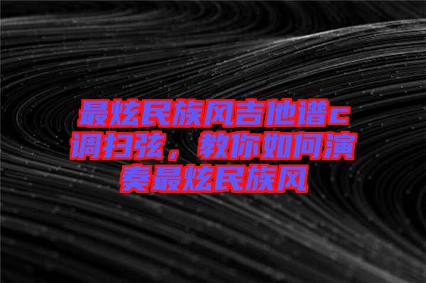 最炫民族風吉他譜c調(diào)掃弦，教你如何演奏最炫民族風