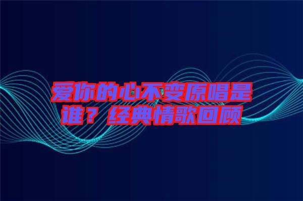 愛你的心不變原唱是誰？經(jīng)典情歌回顧