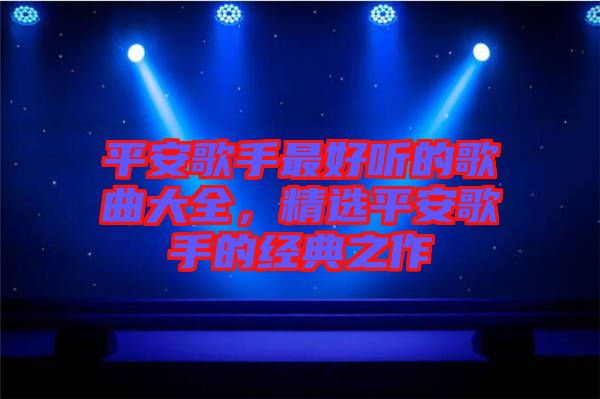 平安歌手最好聽的歌曲大全，精選平安歌手的經(jīng)典之作