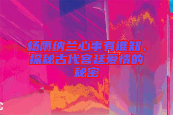 楊雨納蘭心事有誰知，探秘古代宮廷愛情的秘密